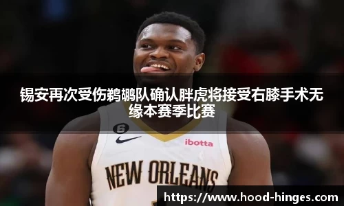 锡安再次受伤鹈鹕队确认胖虎将接受右膝手术无缘本赛季比赛
