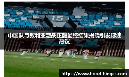 中国队与叙利亚激战正酣最终结果揭晓引发球迷热议