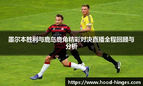 墨尔本胜利与鹿岛鹿角精彩对决直播全程回顾与分析
