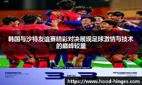 韩国与沙特友谊赛精彩对决展现足球激情与技术的巅峰较量