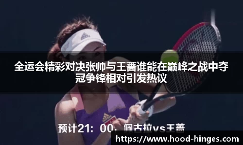 全运会精彩对决张帅与王蔷谁能在巅峰之战中夺冠争锋相对引发热议