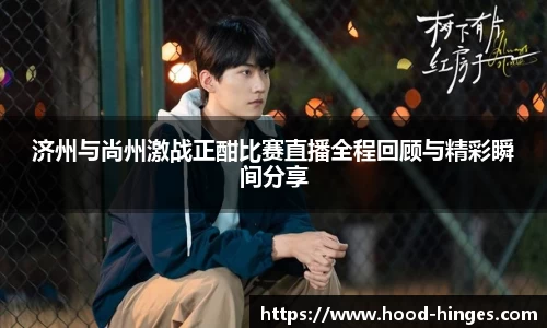 济州与尚州激战正酣比赛直播全程回顾与精彩瞬间分享