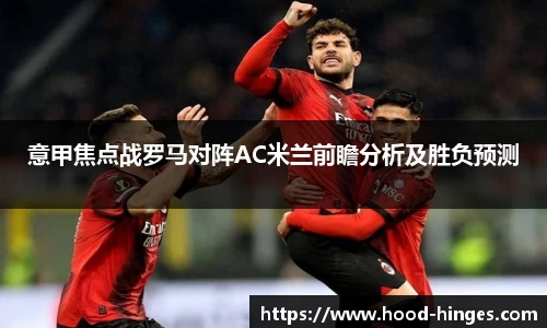 意甲焦点战罗马对阵AC米兰前瞻分析及胜负预测