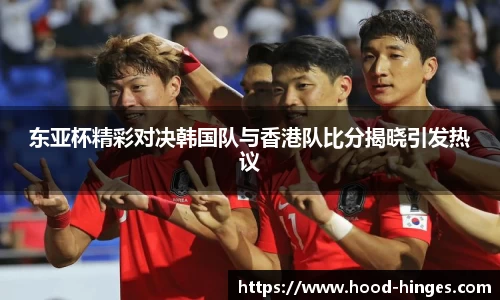 东亚杯精彩对决韩国队与香港队比分揭晓引发热议