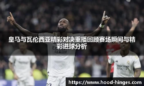 皇马与瓦伦西亚精彩对决重播回顾赛场瞬间与精彩进球分析
