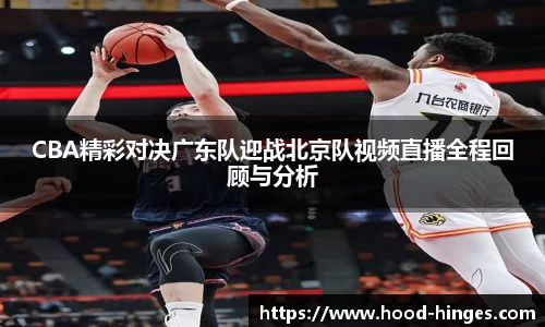 CBA精彩对决广东队迎战北京队视频直播全程回顾与分析