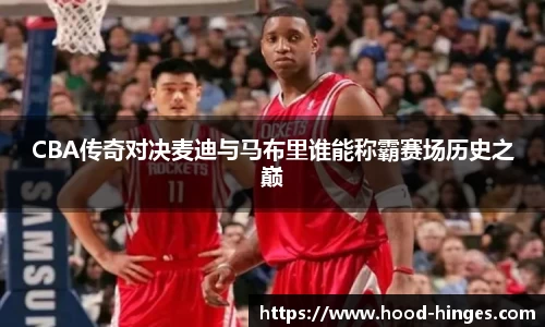 CBA传奇对决麦迪与马布里谁能称霸赛场历史之巅