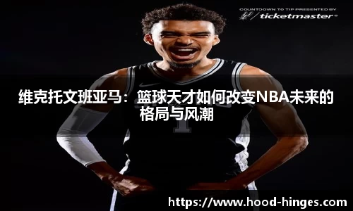 维克托文班亚马：篮球天才如何改变NBA未来的格局与风潮