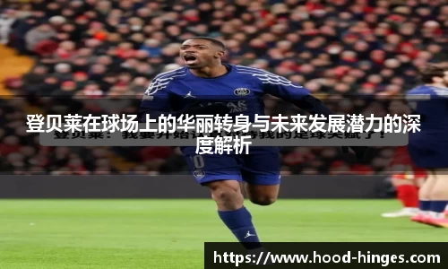 登贝莱在球场上的华丽转身与未来发展潜力的深度解析