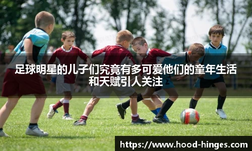 足球明星的儿子们究竟有多可爱他们的童年生活和天赋引人关注