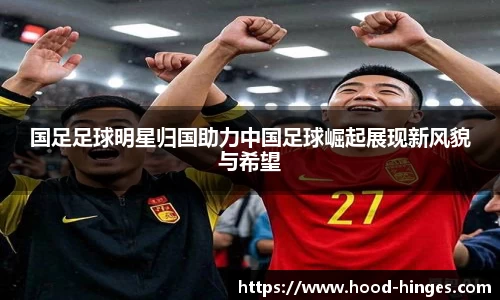 国足足球明星归国助力中国足球崛起展现新风貌与希望