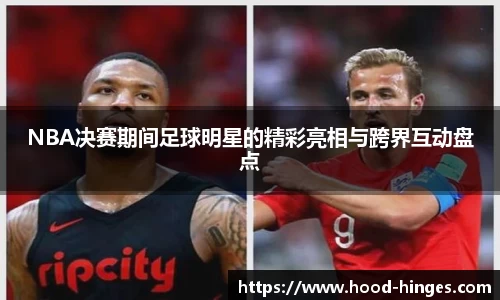 NBA决赛期间足球明星的精彩亮相与跨界互动盘点