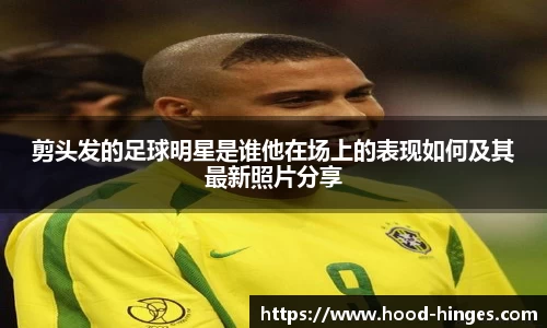 剪头发的足球明星是谁他在场上的表现如何及其最新照片分享