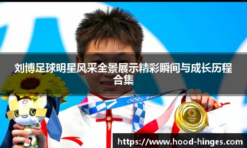 刘博足球明星风采全景展示精彩瞬间与成长历程合集