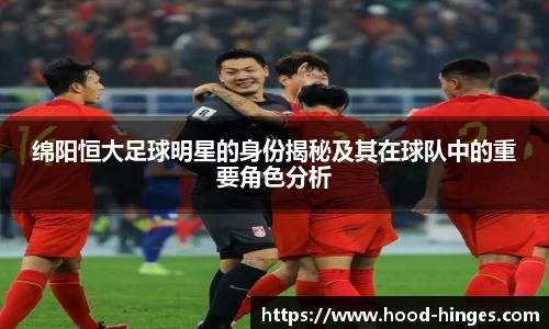 绵阳恒大足球明星的身份揭秘及其在球队中的重要角色分析