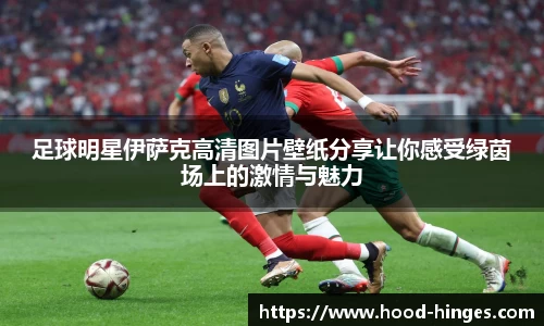 足球明星伊萨克高清图片壁纸分享让你感受绿茵场上的激情与魅力